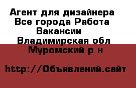 Агент для дизайнера - Все города Работа » Вакансии   . Владимирская обл.,Муромский р-н